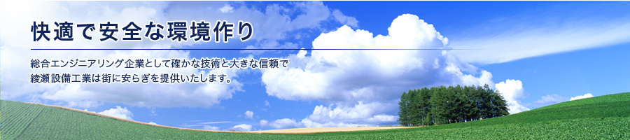 「快適で安全な環境作り」総合エンジニアリング企業として確かな技術と大きな信頼で、綾瀬設備工業は町に安らぎを提供いたします。